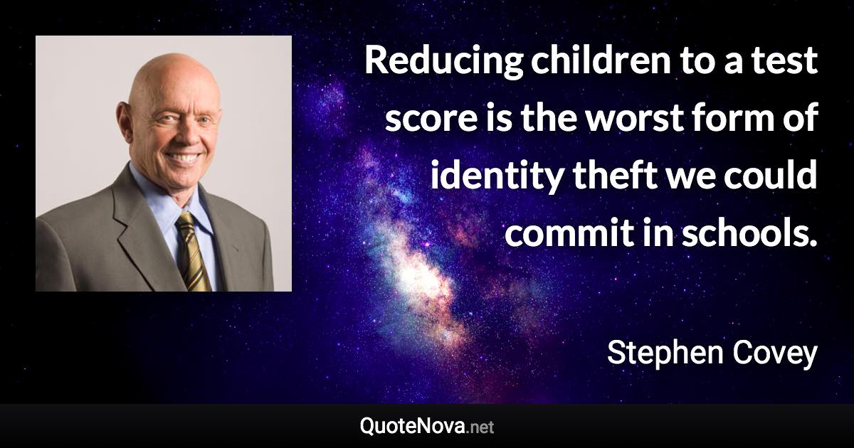 Reducing children to a test score is the worst form of identity theft we could commit in schools. - Stephen Covey quote