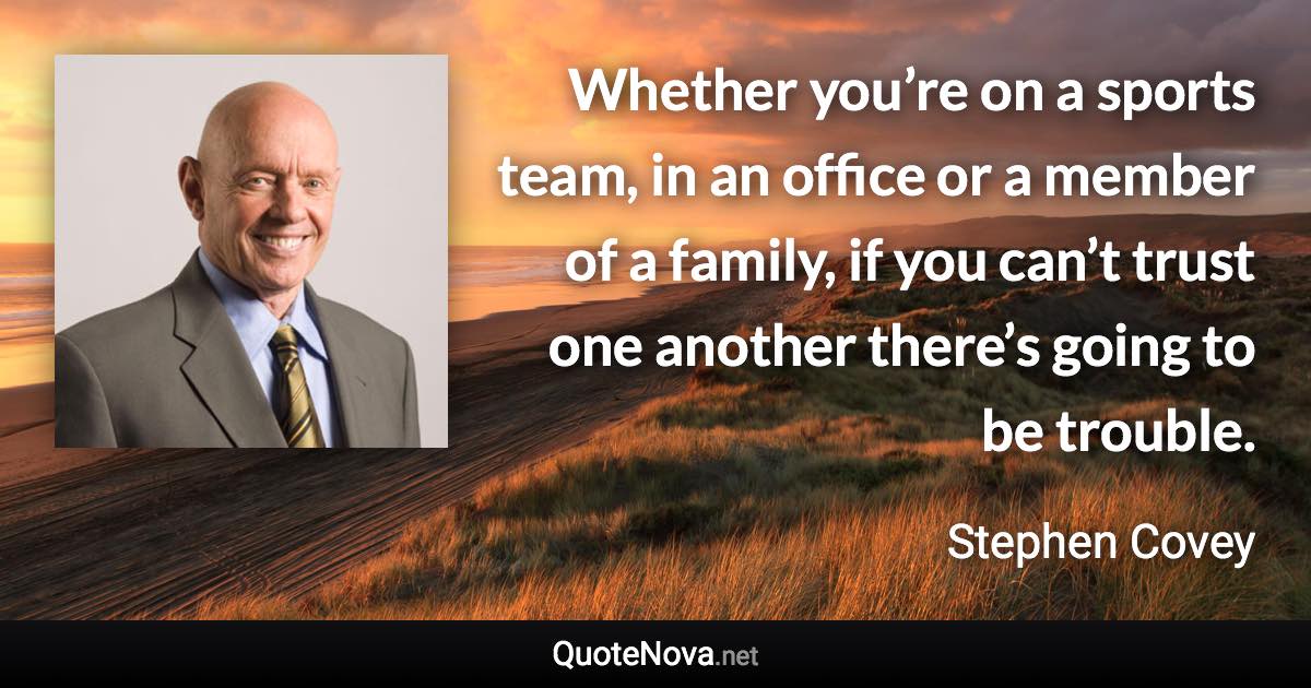 Whether you’re on a sports team, in an office or a member of a family, if you can’t trust one another there’s going to be trouble. - Stephen Covey quote