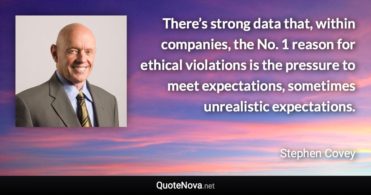 There’s strong data that, within companies, the No. 1 reason for ethical violations is the pressure to meet expectations, sometimes unrealistic expectations. - Stephen Covey quote