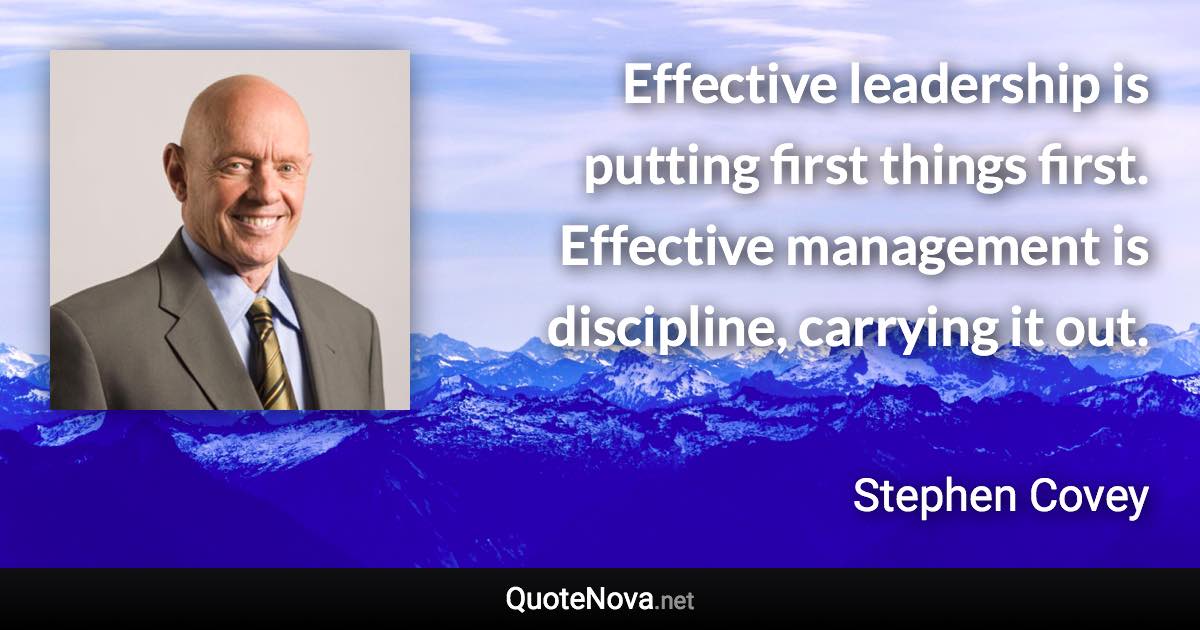 Effective leadership is putting first things first. Effective management is discipline, carrying it out. - Stephen Covey quote