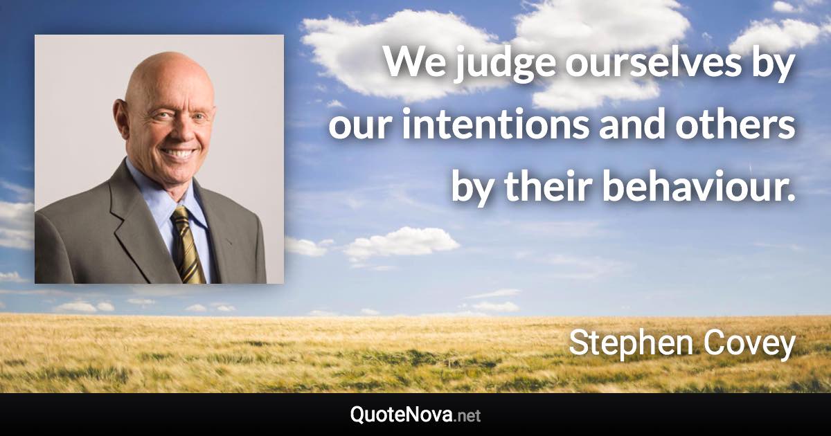 We judge ourselves by our intentions and others by their behaviour. - Stephen Covey quote