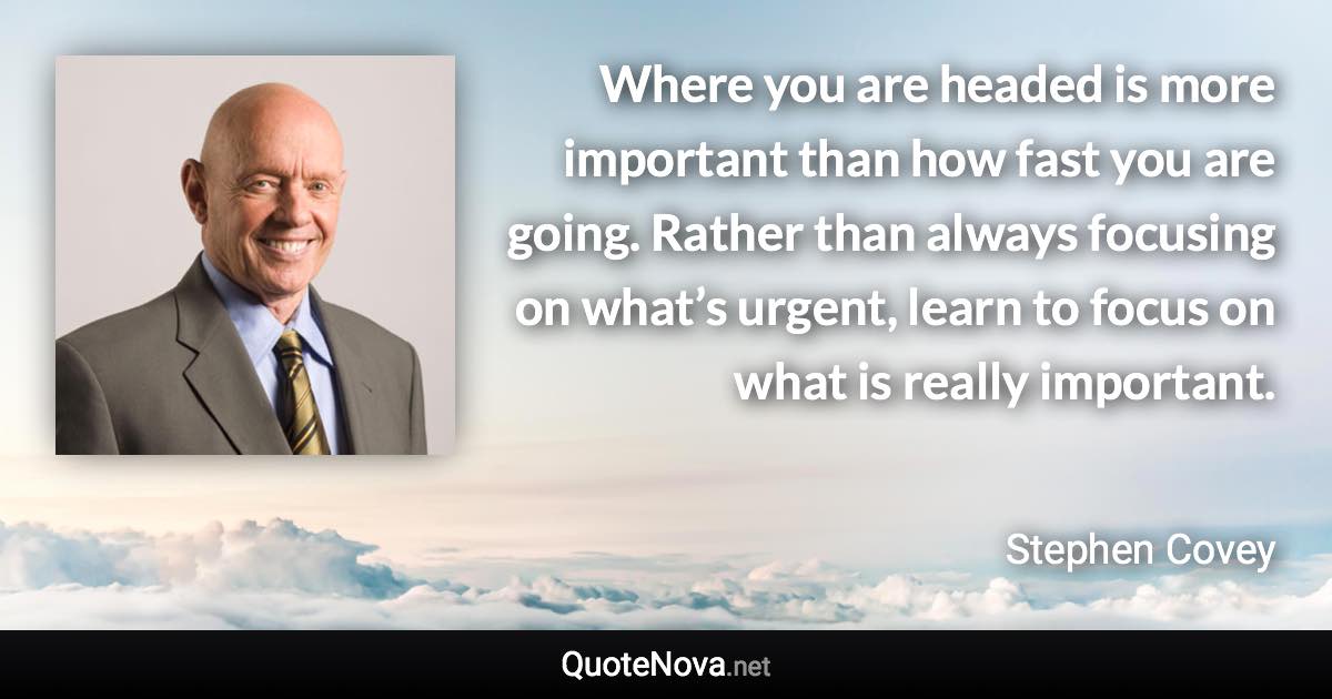 Where you are headed is more important than how fast you are going. Rather than always focusing on what’s urgent, learn to focus on what is really important. - Stephen Covey quote