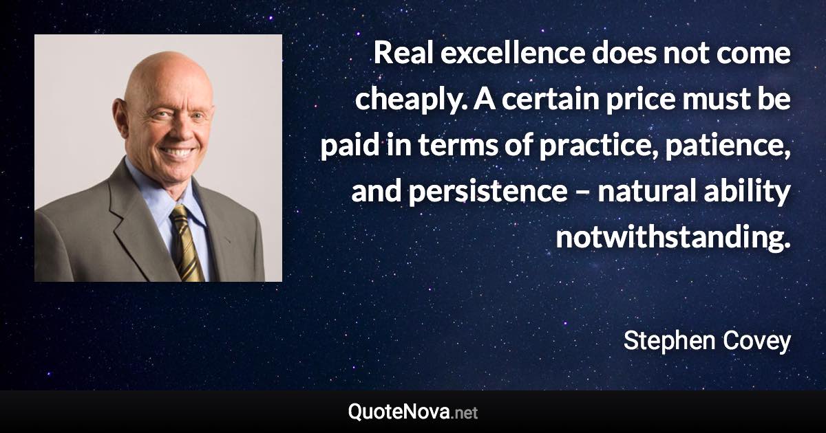 Real excellence does not come cheaply. A certain price must be paid in terms of practice, patience, and persistence – natural ability notwithstanding. - Stephen Covey quote