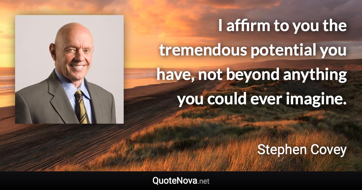 I affirm to you the tremendous potential you have, not beyond anything you could ever imagine. - Stephen Covey quote