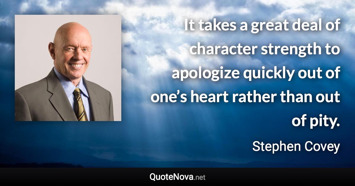 It takes a great deal of character strength to apologize quickly out of one’s heart rather than out of pity. - Stephen Covey quote