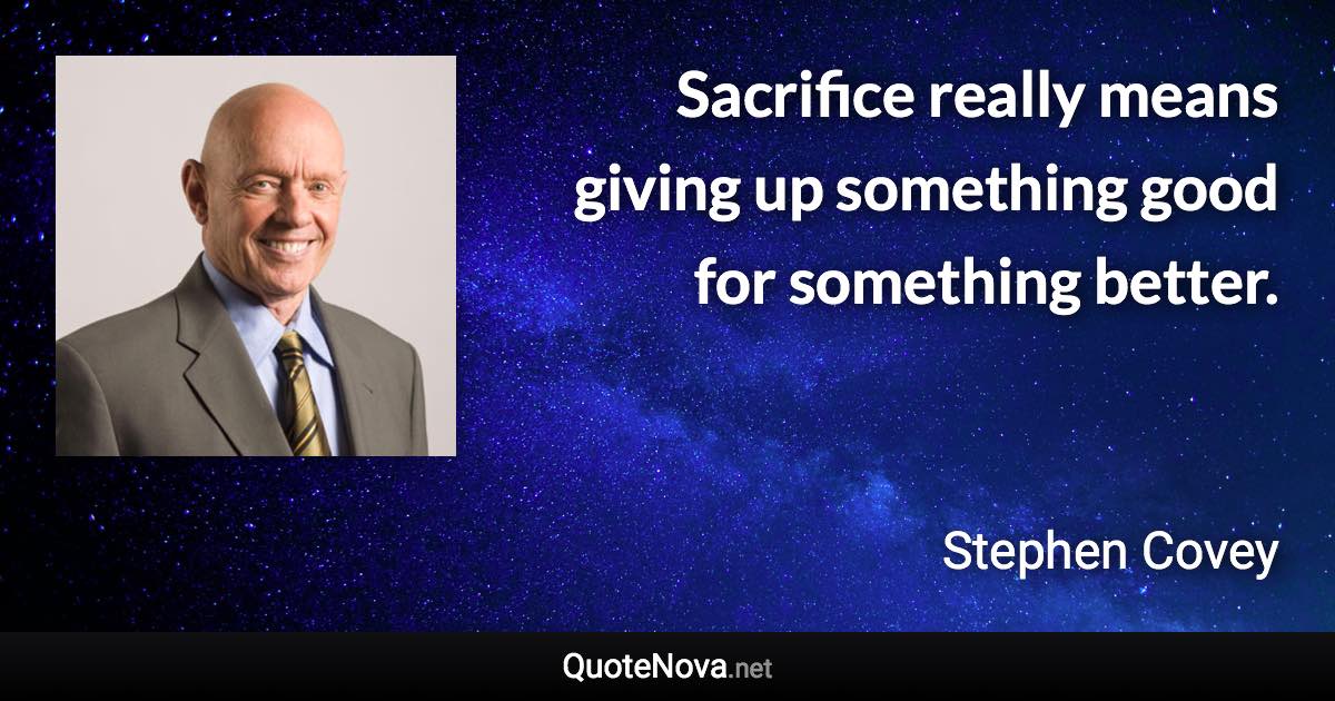 Sacrifice really means giving up something good for something better. - Stephen Covey quote