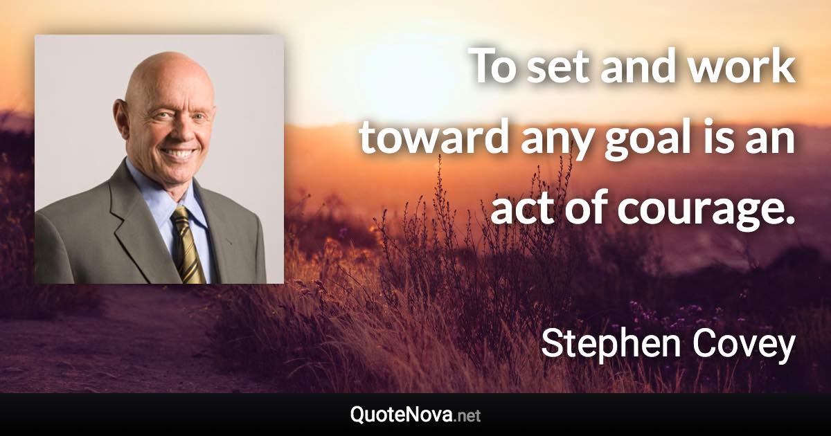 To set and work toward any goal is an act of courage. - Stephen Covey quote