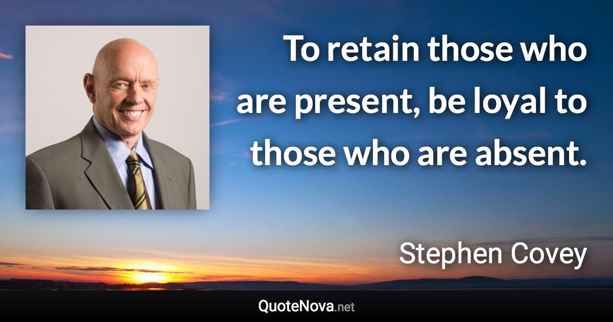 To retain those who are present, be loyal to those who are absent. - Stephen Covey quote