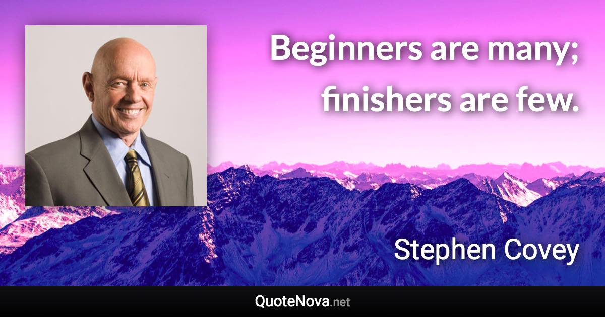 Beginners are many; finishers are few. - Stephen Covey quote