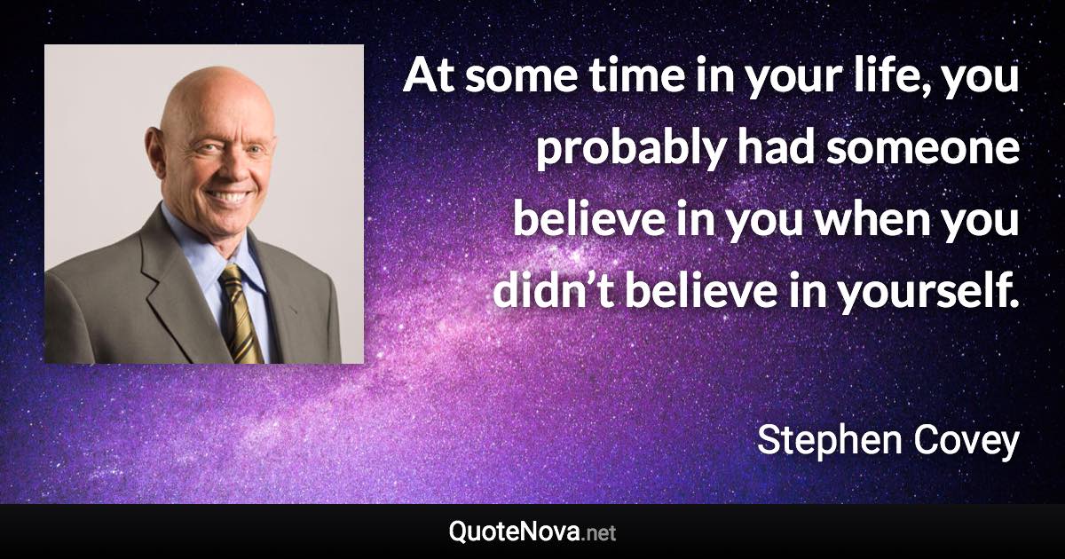 At some time in your life, you probably had someone believe in you when you didn’t believe in yourself. - Stephen Covey quote