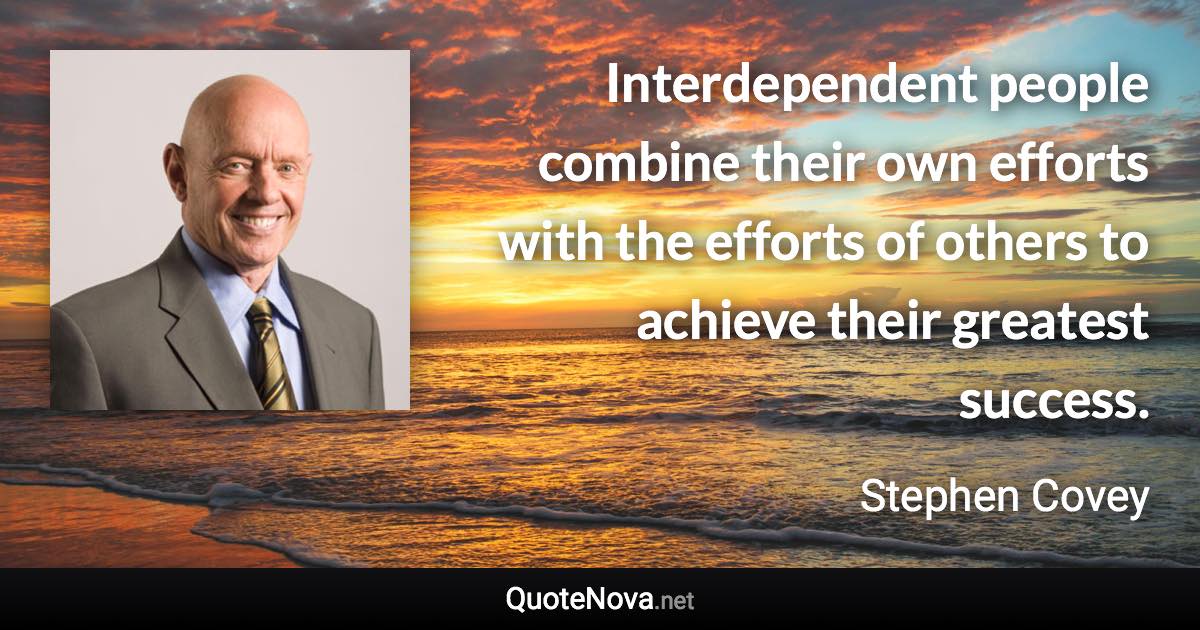 Interdependent people combine their own efforts with the efforts of others to achieve their greatest success. - Stephen Covey quote