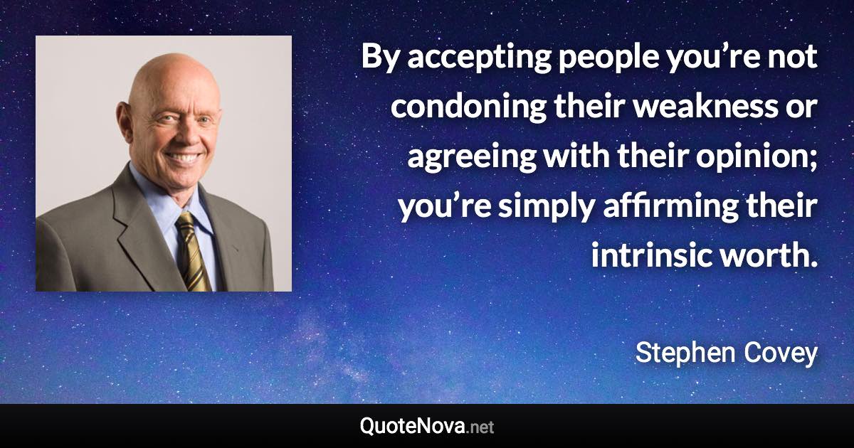 By accepting people you’re not condoning their weakness or agreeing with their opinion; you’re simply affirming their intrinsic worth. - Stephen Covey quote