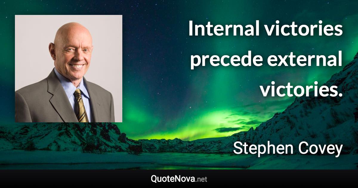 Internal victories precede external victories. - Stephen Covey quote