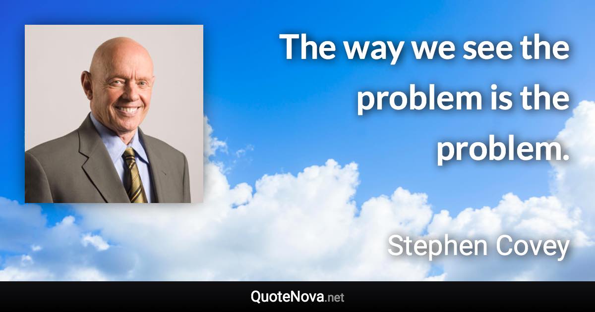 The way we see the problem is the problem. - Stephen Covey quote