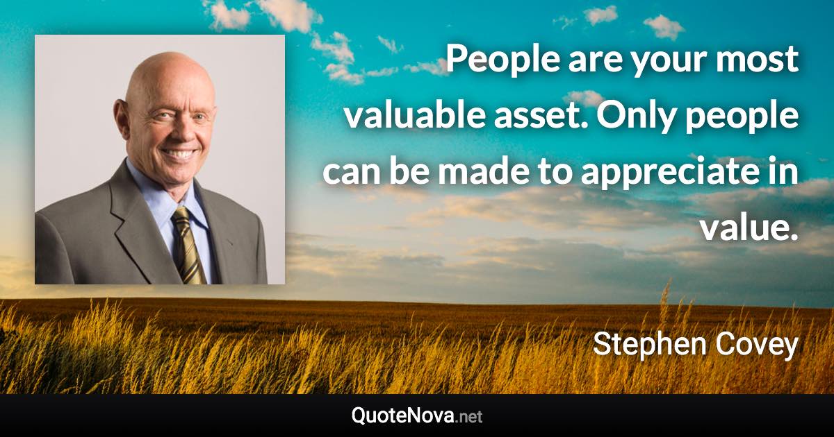 People are your most valuable asset. Only people can be made to appreciate in value. - Stephen Covey quote