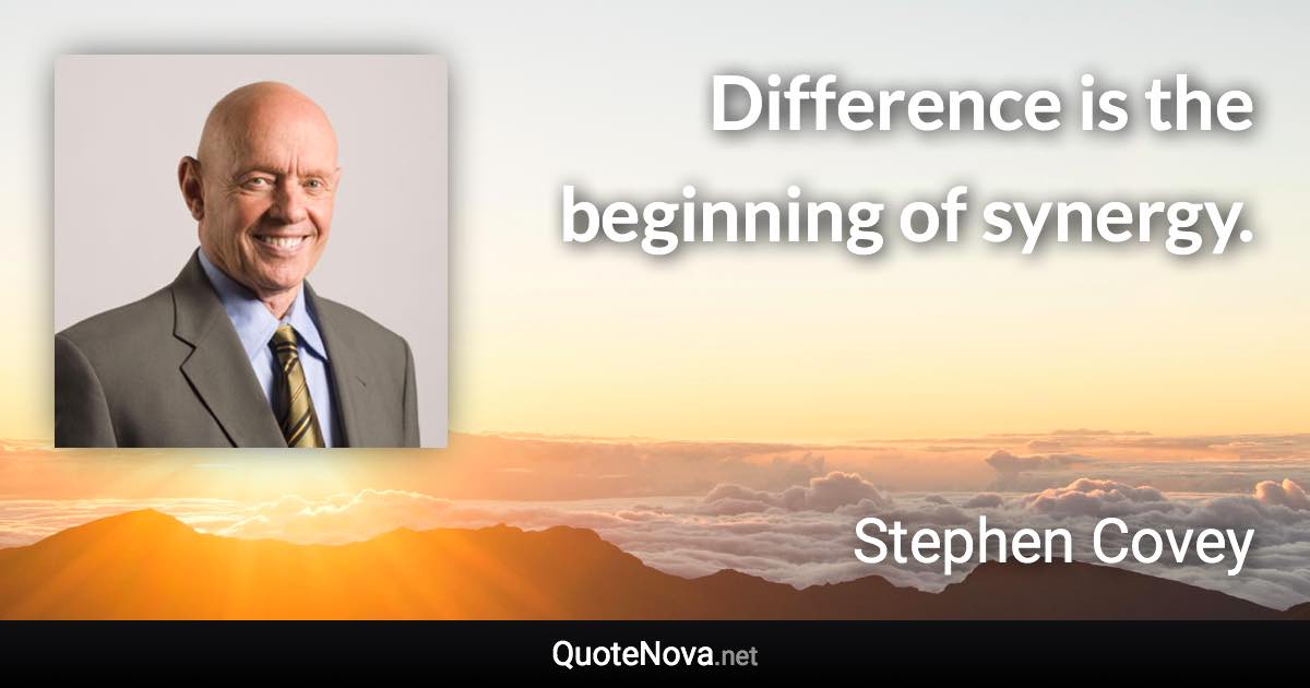 Difference is the beginning of synergy. - Stephen Covey quote