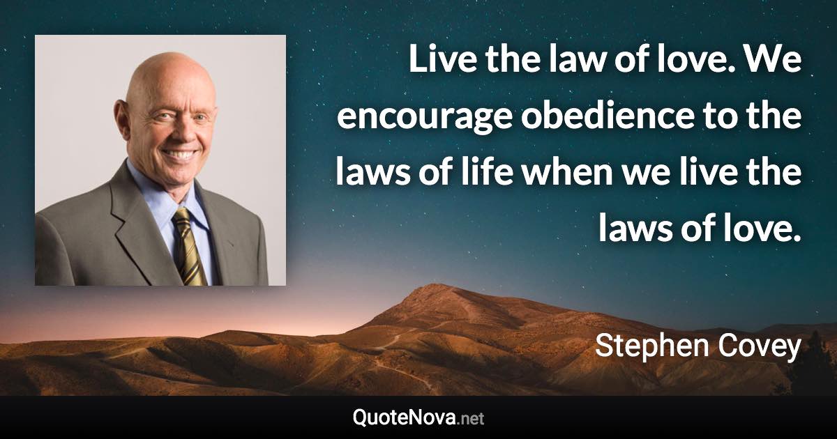 Live the law of love. We encourage obedience to the laws of life when we live the laws of love. - Stephen Covey quote