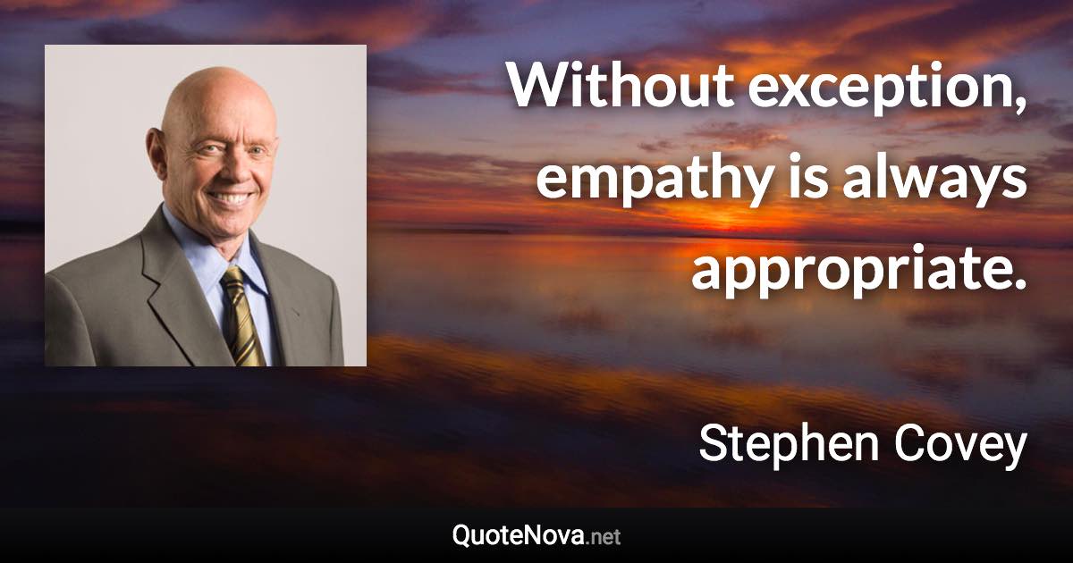 Without exception, empathy is always appropriate. - Stephen Covey quote