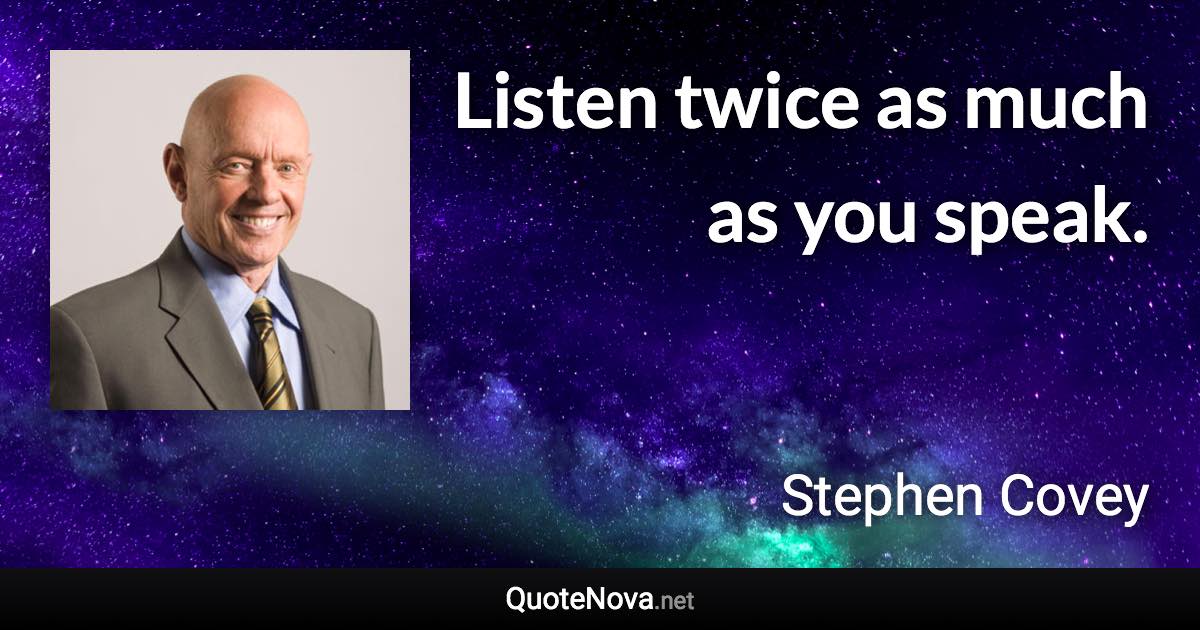 Listen twice as much as you speak. - Stephen Covey quote