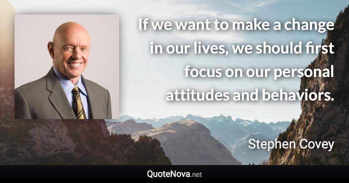 If we want to make a change in our lives, we should first focus on our personal attitudes and behaviors. - Stephen Covey quote