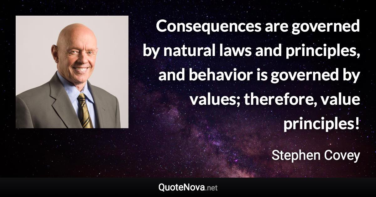 Consequences are governed by natural laws and principles, and behavior is governed by values; therefore, value principles! - Stephen Covey quote