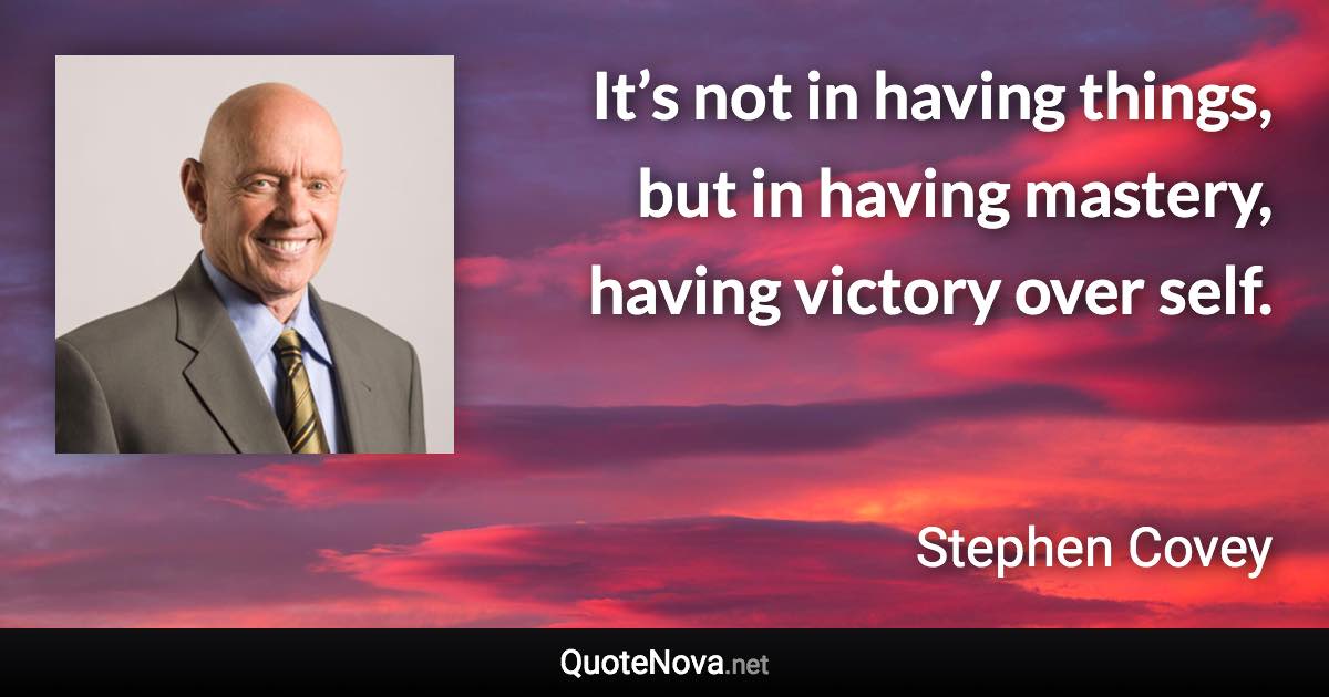 It’s not in having things, but in having mastery, having victory over self. - Stephen Covey quote