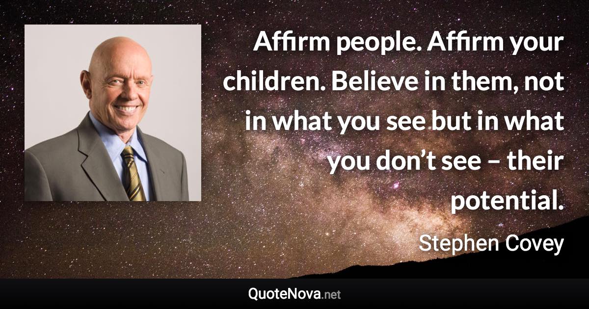 Affirm people. Affirm your children. Believe in them, not in what you see but in what you don’t see – their potential. - Stephen Covey quote