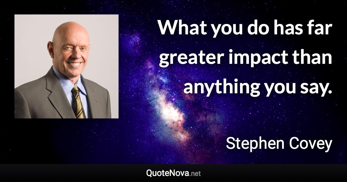 What you do has far greater impact than anything you say. - Stephen Covey quote
