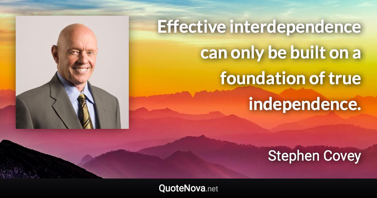 Effective interdependence can only be built on a foundation of true independence. - Stephen Covey quote