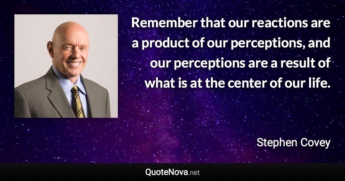 Remember that our reactions are a product of our perceptions, and our perceptions are a result of what is at the center of our life. - Stephen Covey quote