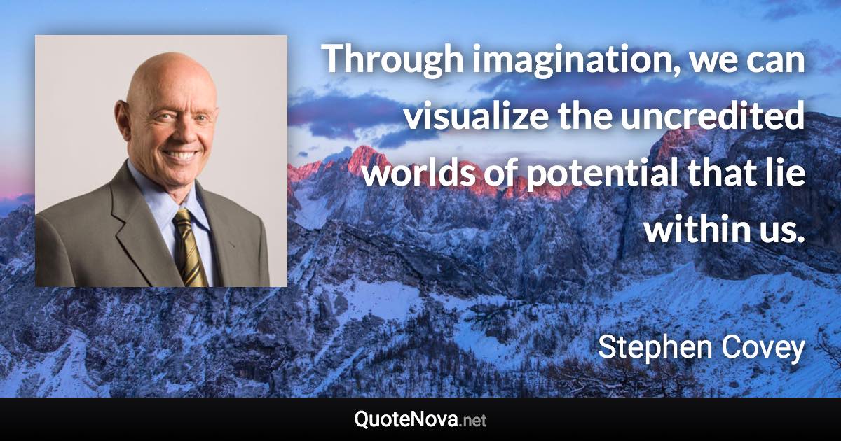 Through imagination, we can visualize the uncredited worlds of potential that lie within us. - Stephen Covey quote