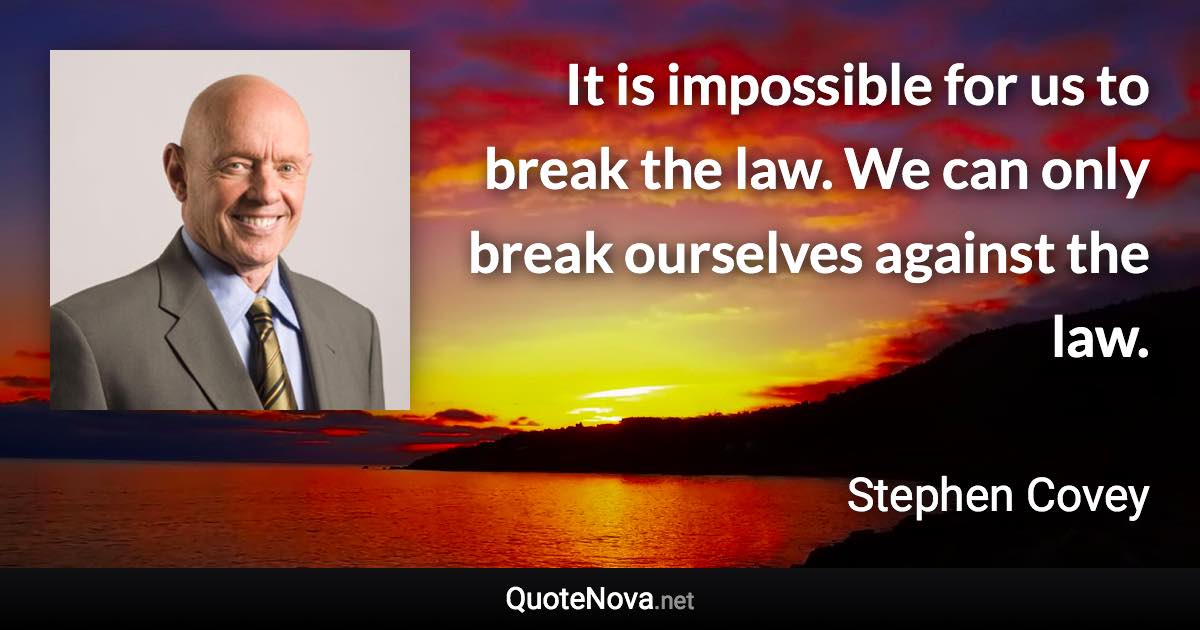 It is impossible for us to break the law. We can only break ourselves against the law. - Stephen Covey quote