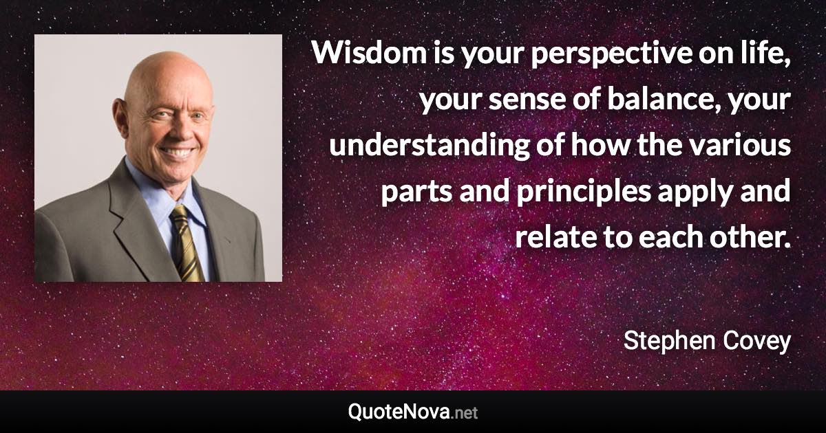 Wisdom is your perspective on life, your sense of balance, your understanding of how the various parts and principles apply and relate to each other. - Stephen Covey quote