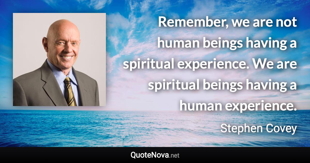 Remember, we are not human beings having a spiritual experience. We are spiritual beings having a human experience. - Stephen Covey quote