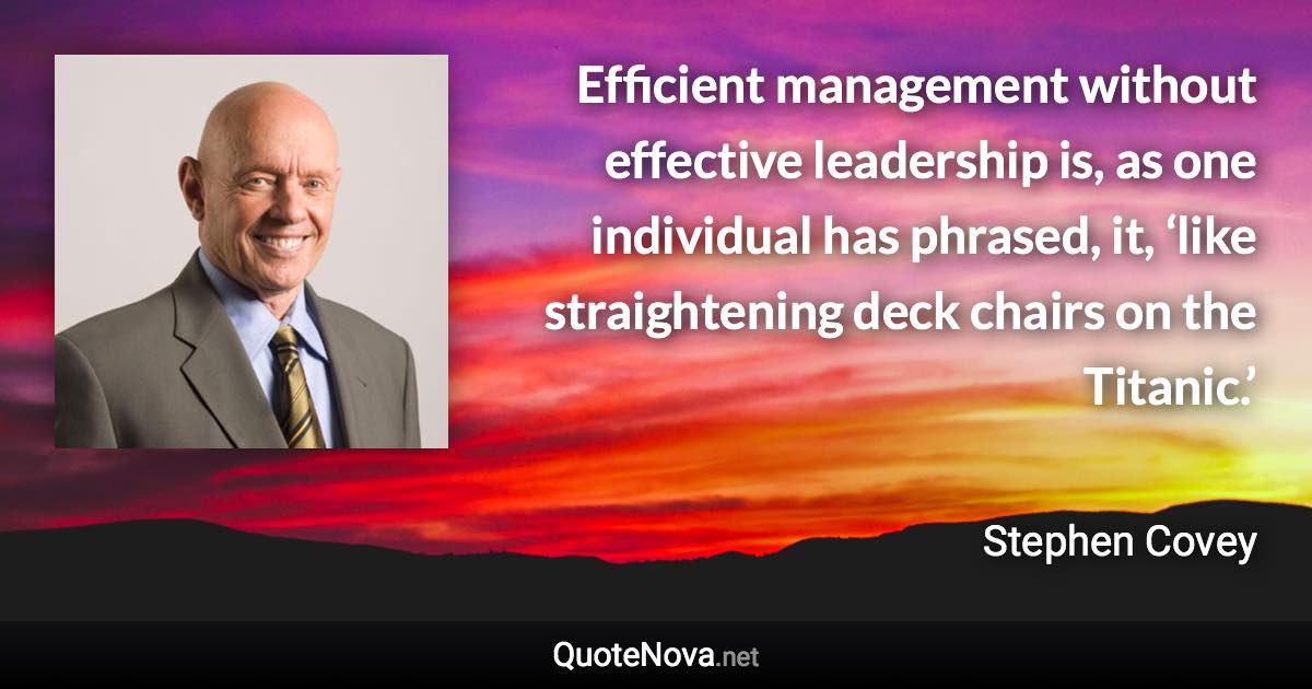 Efficient management without effective leadership is, as one individual has phrased, it, ‘like straightening deck chairs on the Titanic.’ - Stephen Covey quote