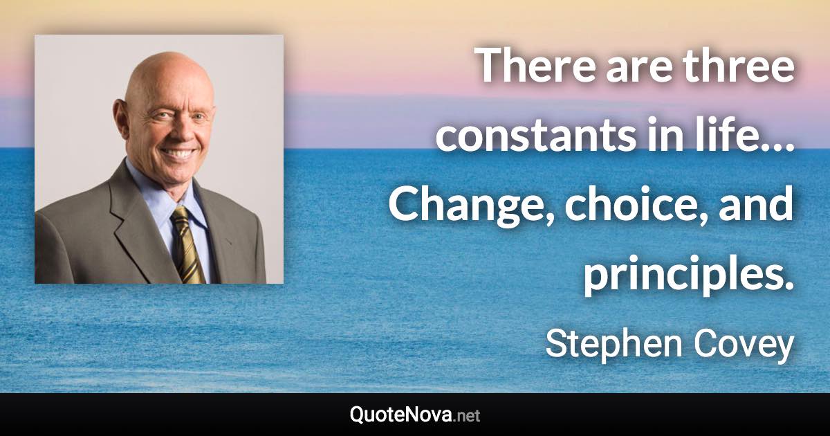 There are three constants in life… Change, choice, and principles. - Stephen Covey quote