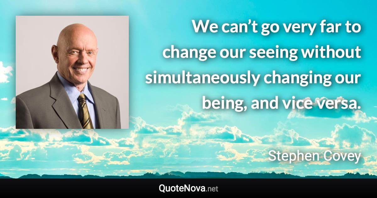 We can’t go very far to change our seeing without simultaneously changing our being, and vice versa. - Stephen Covey quote