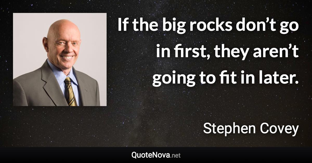 If the big rocks don’t go in first, they aren’t going to fit in later. - Stephen Covey quote