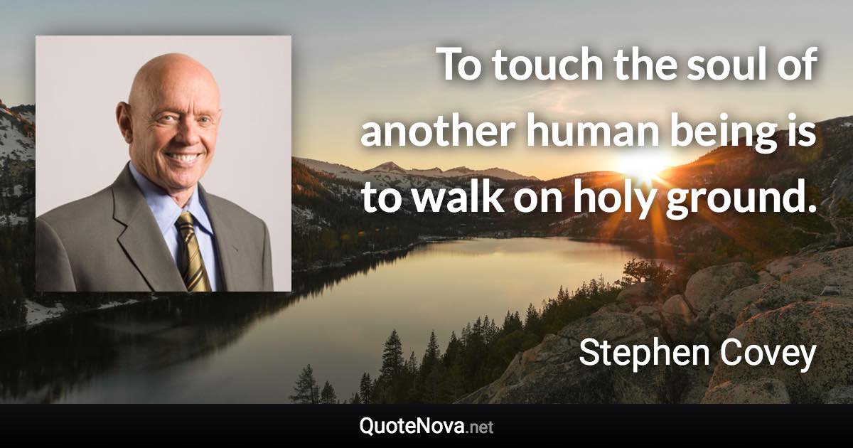 To touch the soul of another human being is to walk on holy ground. - Stephen Covey quote