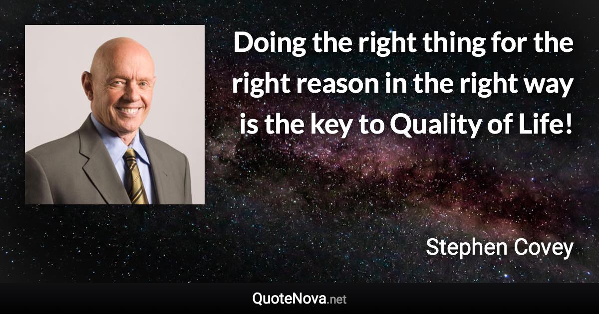 Doing the right thing for the right reason in the right way is the key to Quality of Life! - Stephen Covey quote