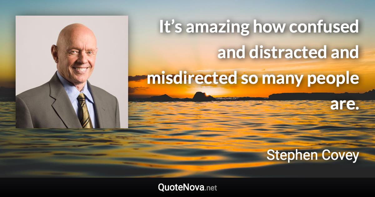 It’s amazing how confused and distracted and misdirected so many people are. - Stephen Covey quote