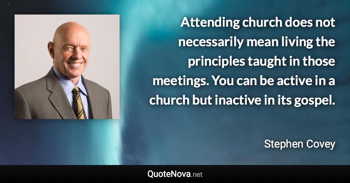 Attending church does not necessarily mean living the principles taught in those meetings. You can be active in a church but inactive in its gospel. - Stephen Covey quote