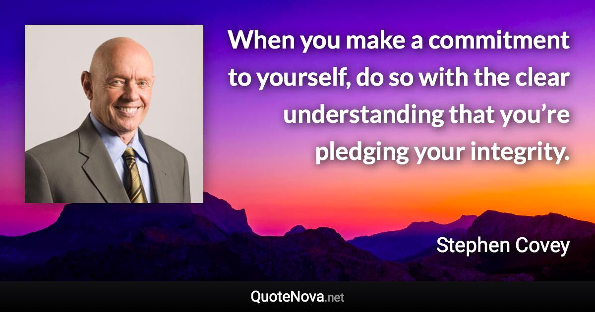 When you make a commitment to yourself, do so with the clear understanding that you’re pledging your integrity. - Stephen Covey quote