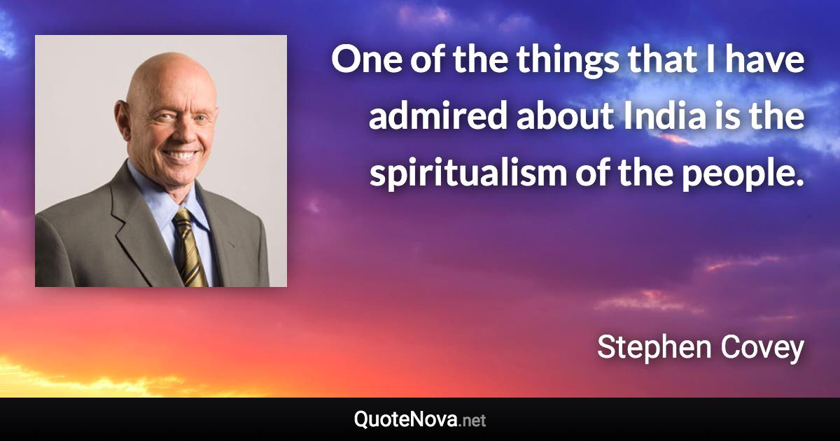 One of the things that I have admired about India is the spiritualism of the people. - Stephen Covey quote