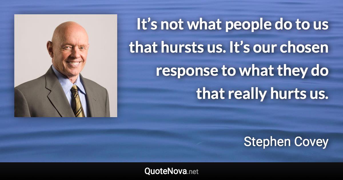 It’s not what people do to us that hursts us. It’s our chosen response to what they do that really hurts us. - Stephen Covey quote