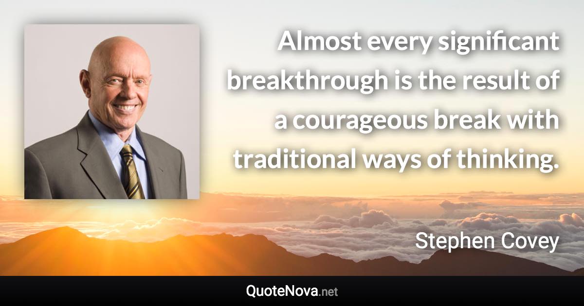 Almost every significant breakthrough is the result of a courageous break with traditional ways of thinking. - Stephen Covey quote