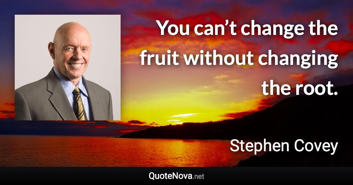 You can’t change the fruit without changing the root. - Stephen Covey quote