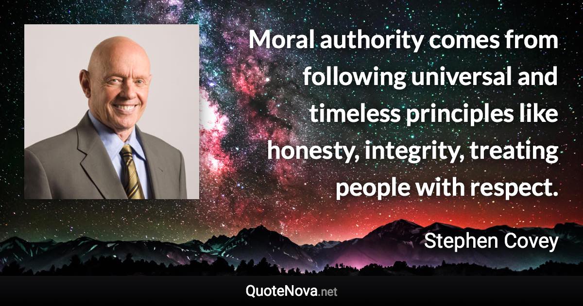 Moral authority comes from following universal and timeless principles like honesty, integrity, treating people with respect. - Stephen Covey quote