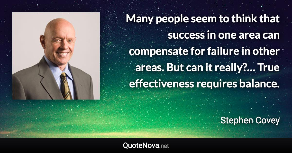 Many people seem to think that success in one area can compensate for failure in other areas. But can it really?… True effectiveness requires balance. - Stephen Covey quote