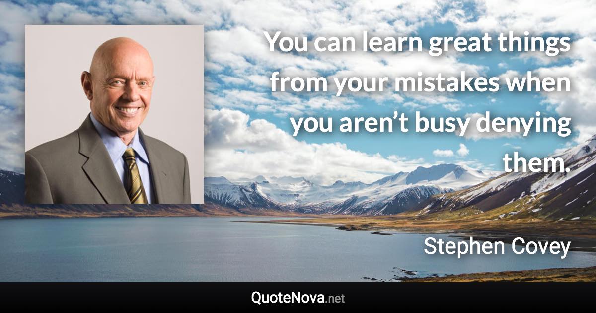 You can learn great things from your mistakes when you aren’t busy denying them. - Stephen Covey quote